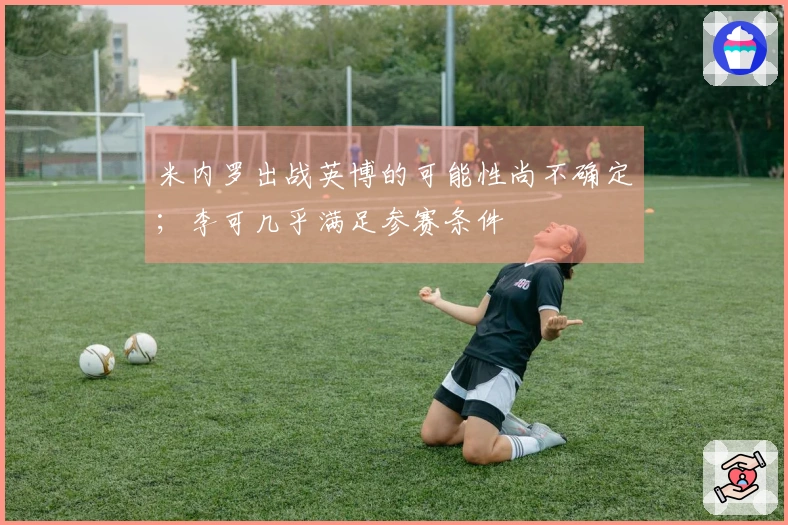 米内罗出战英博的可能性尚不确定；李可几乎满足参赛条件