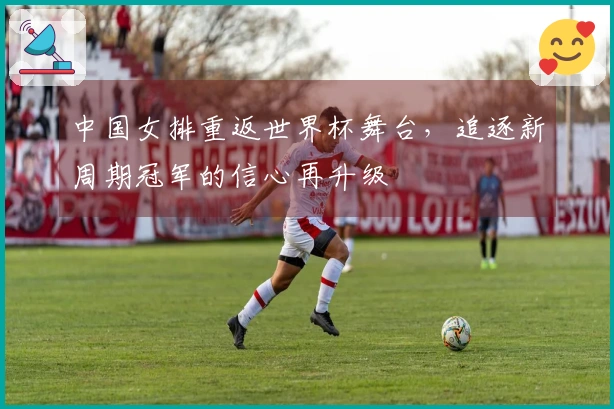 中国女排重返世界杯舞台，追逐新周期冠军的信心再升级