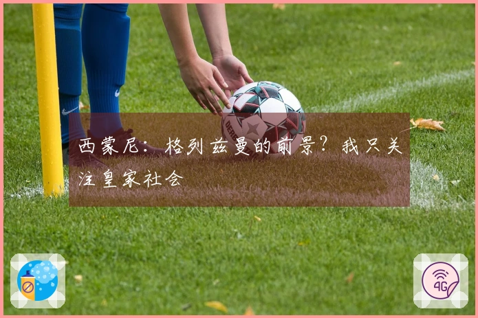 西蒙尼：格列兹曼的前景？我只关注皇家社会