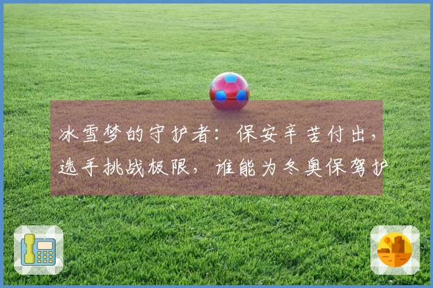 冰雪梦的守护者：保安辛苦付出，选手挑战极限，谁能为冬奥保驾护航？