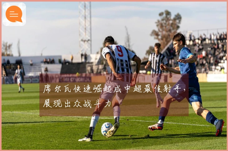 席尔瓦快速崛起成中超最佳射手，展现出众战斗力