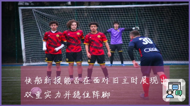 快船新援能否在面对旧主时展现出双重实力并稳住阵脚