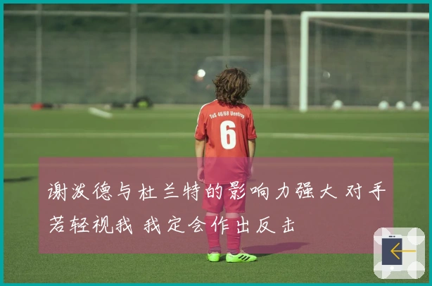 谢泼德与杜兰特的影响力强大 对手若轻视我 我定会作出反击