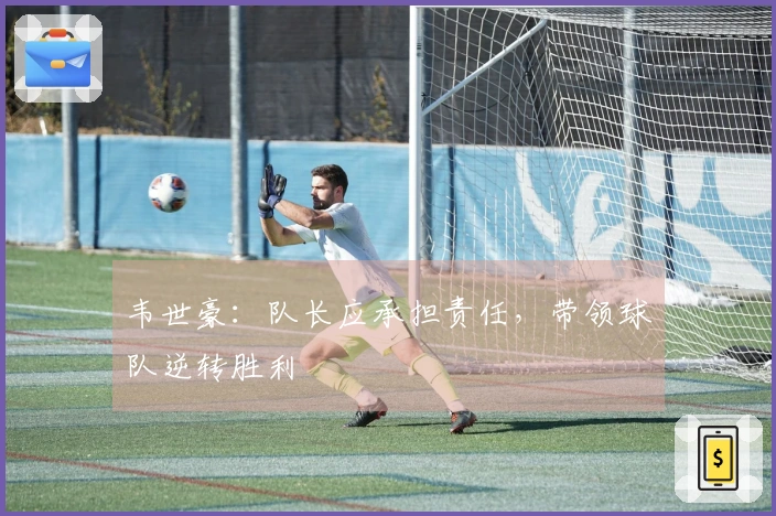 韦世豪：队长应承担责任，带领球队逆转胜利