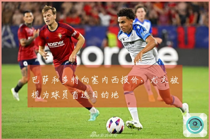 巴萨和多特向塞内西报价，尤文被视为球员首选目的地