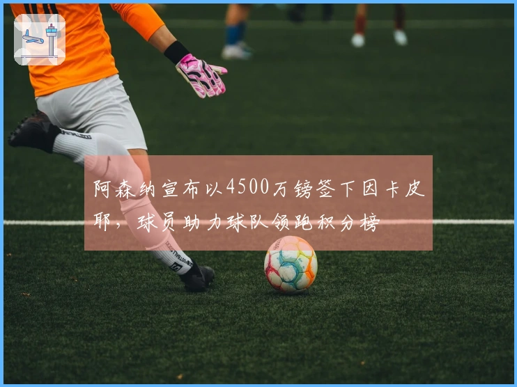 阿森纳宣布以4500万镑签下因卡皮耶，球员助力球队领跑积分榜