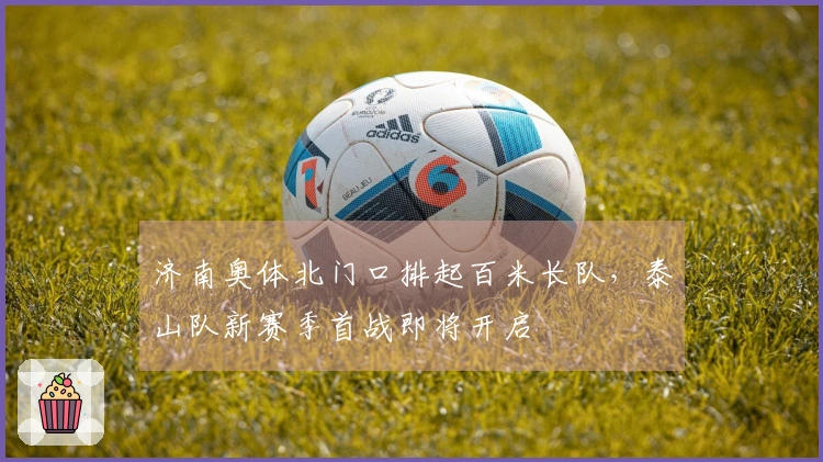 济南奥体北门口排起百米长队，泰山队新赛季首战即将开启