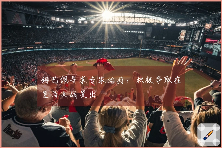 姆巴佩寻求专家治疗，积极争取在皇马决战复出