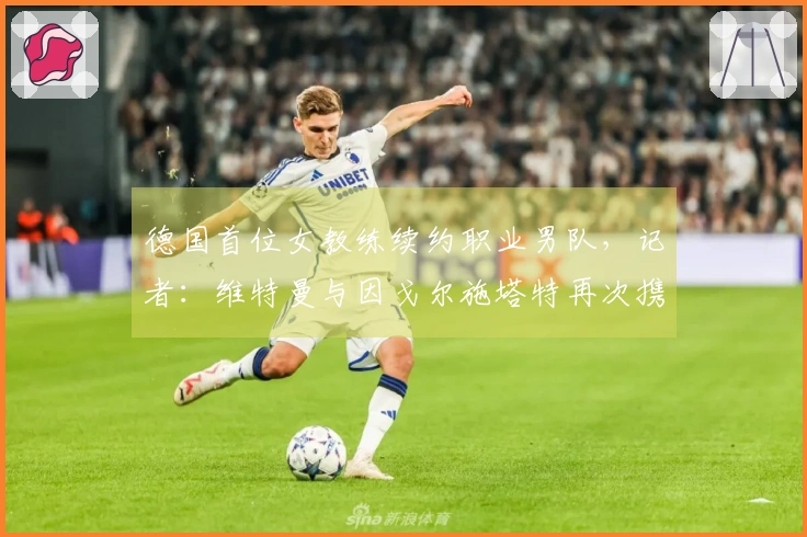 德国首位女教练续约职业男队，记者：维特曼与因戈尔施塔特再次携手