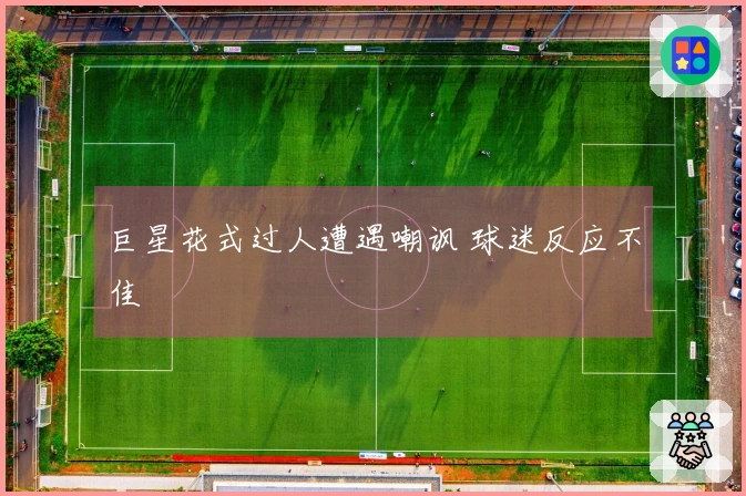 巨星花式过人遭遇嘲讽 球迷反应不佳