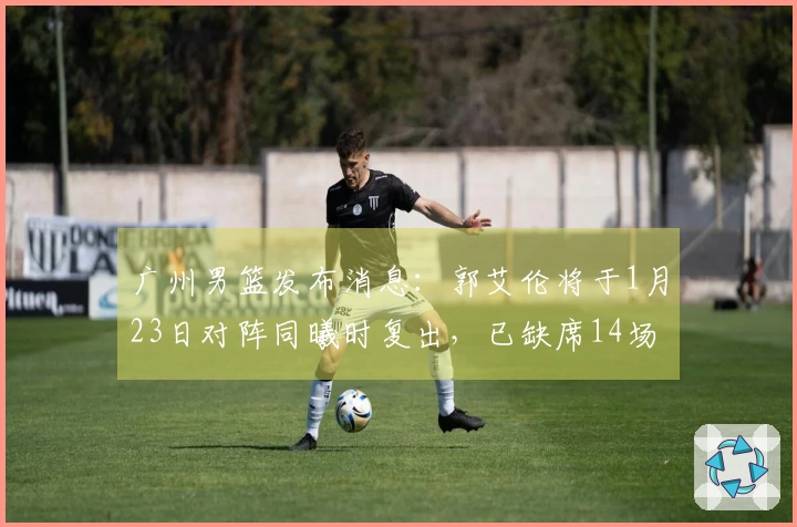 广州男篮发布消息：郭艾伦将于1月23日对阵同曦时复出，已缺席14场比赛。