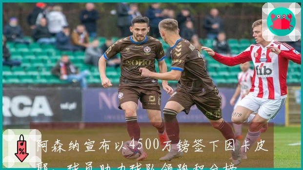 阿森纳宣布以4500万镑签下因卡皮耶，球员助力球队领跑积分榜