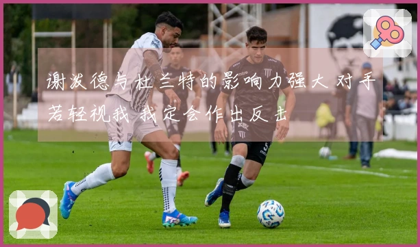 谢泼德与杜兰特的影响力强大 对手若轻视我 我定会作出反击