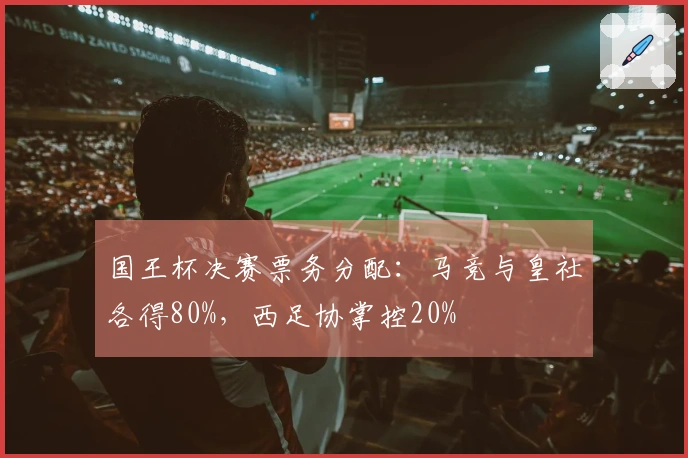 国王杯决赛票务分配：马竞与皇社各得80%，西足协掌控20%