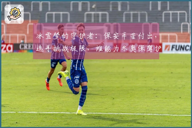 冰雪梦的守护者：保安辛苦付出，选手挑战极限，谁能为冬奥保驾护航？