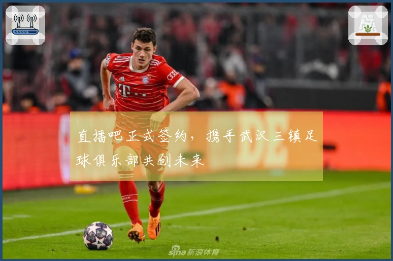 直播吧正式签约，携手武汉三镇足球俱乐部共创未来