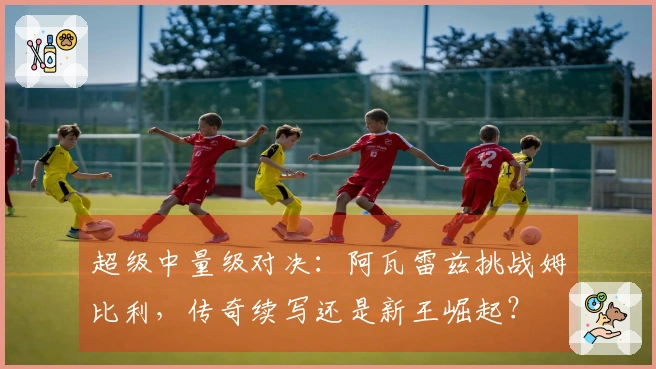 超级中量级对决：阿瓦雷兹挑战姆比利，传奇续写还是新王崛起？