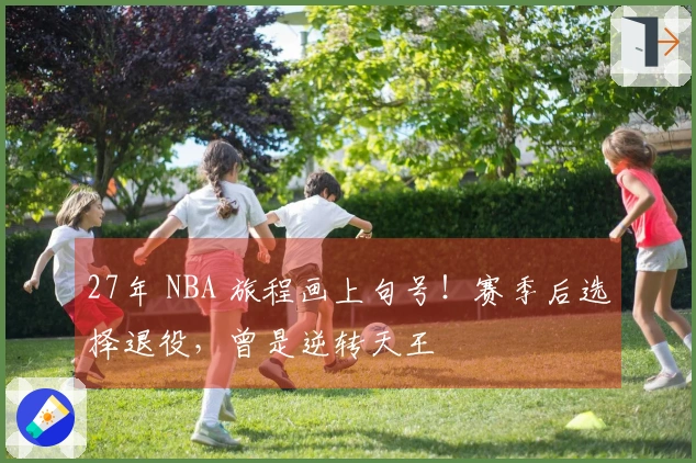 27年 NBA 旅程画上句号！赛季后选择退役，曾是逆转天王