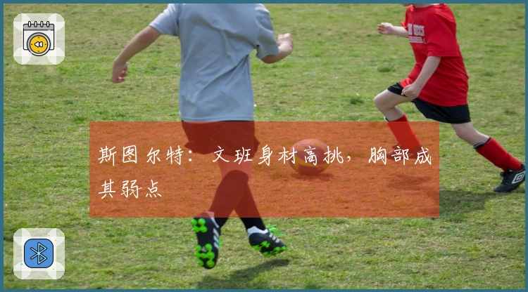 斯图尔特：文班身材高挑，胸部成其弱点