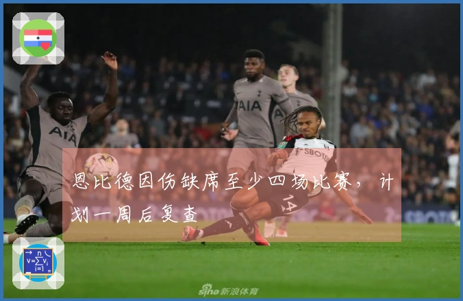 恩比德因伤缺席至少四场比赛，计划一周后复查