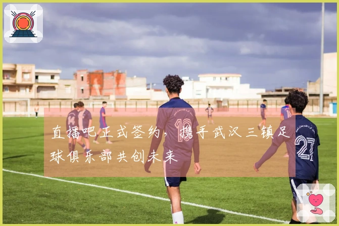 直播吧正式签约，携手武汉三镇足球俱乐部共创未来