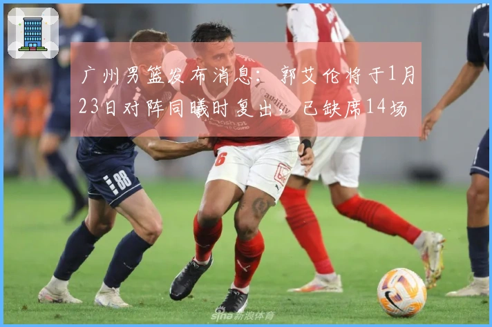 广州男篮发布消息：郭艾伦将于1月23日对阵同曦时复出，已缺席14场比赛。