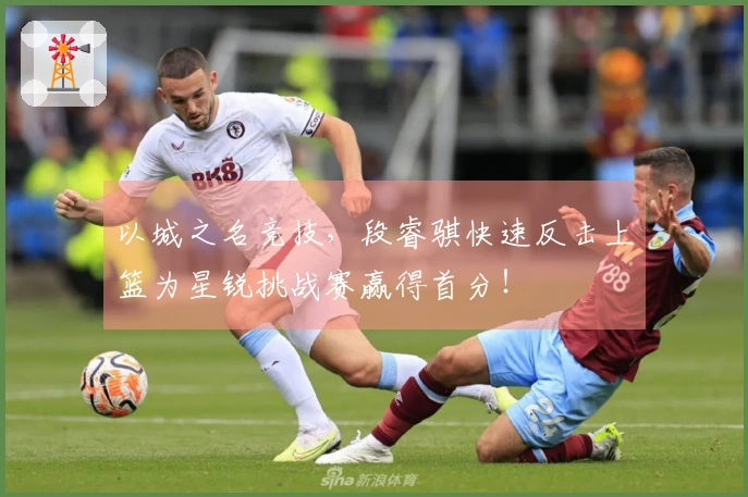 以城之名竞技，段睿骐快速反击上篮为星锐挑战赛赢得首分！