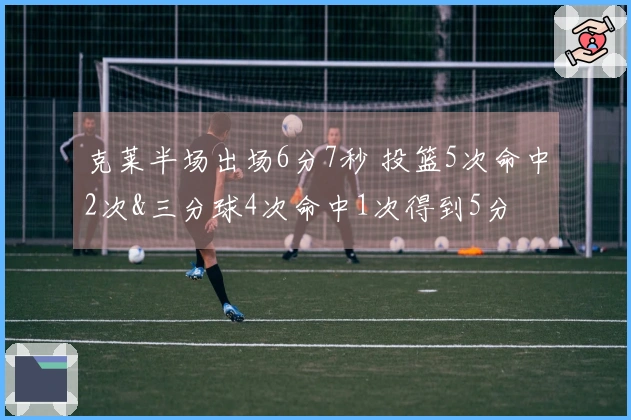 克莱半场出场6分7秒 投篮5次命中2次&三分球4次命中1次得到5分