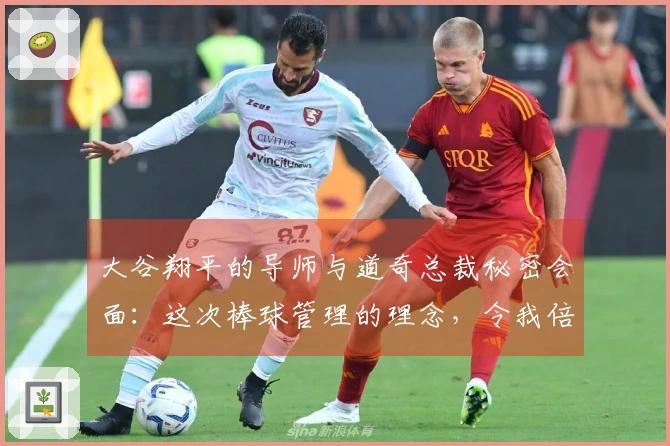 大谷翔平的导师与道奇总裁秘密会面：这次棒球管理的理念，令我倍感振奋！