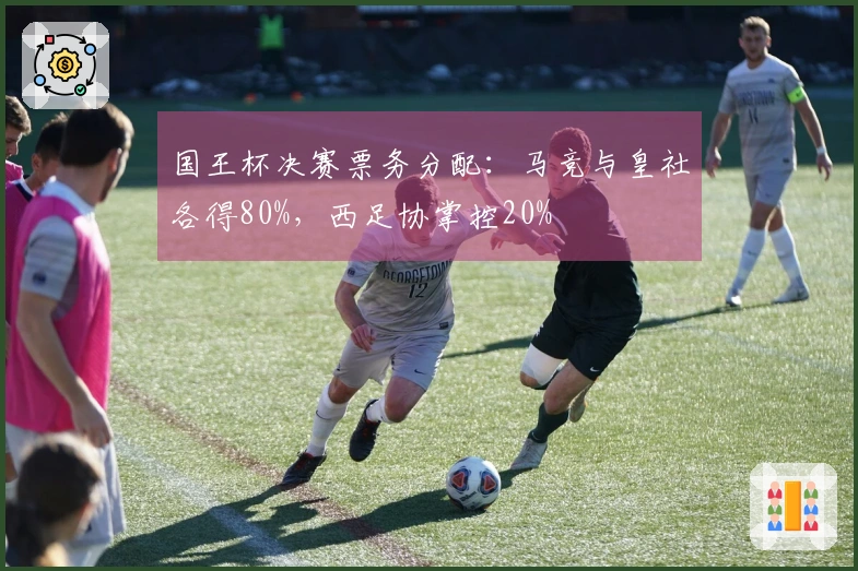 国王杯决赛票务分配：马竞与皇社各得80%，西足协掌控20%