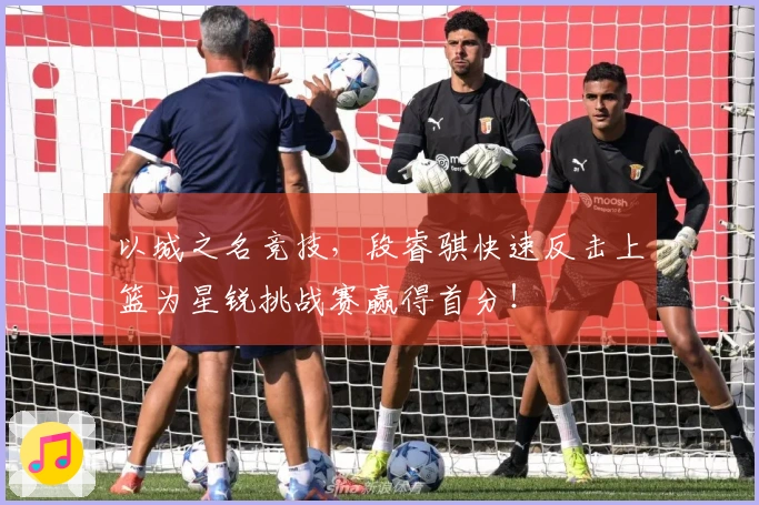 以城之名竞技，段睿骐快速反击上篮为星锐挑战赛赢得首分！