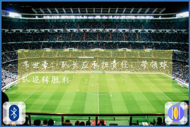 韦世豪：队长应承担责任，带领球队逆转胜利