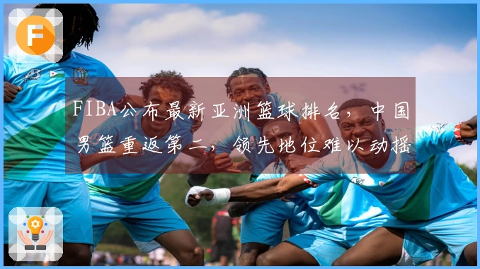 FIBA公布最新亚洲篮球排名，中国男篮重返第二，领先地位难以动摇！