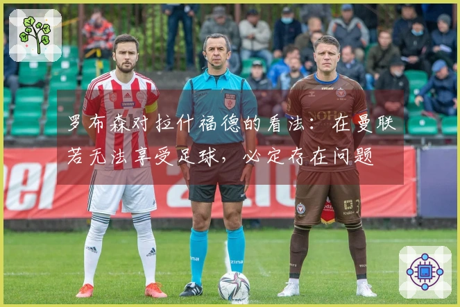 罗布森对拉什福德的看法：在曼联若无法享受足球，必定存在问题