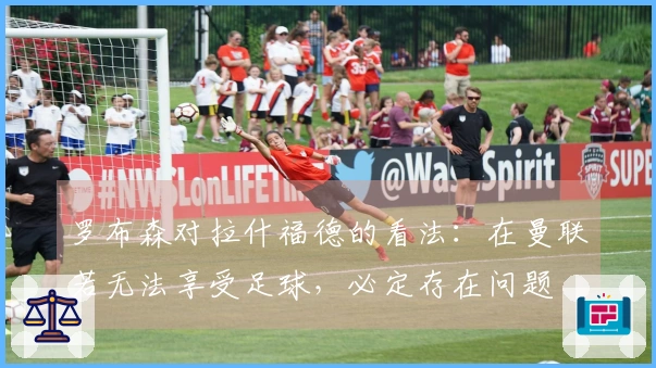 罗布森对拉什福德的看法：在曼联若无法享受足球，必定存在问题