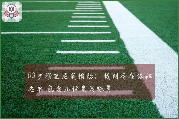 63岁穆里尼奥愤怒：裁判存在偏袒名单 包含几位皇马球员