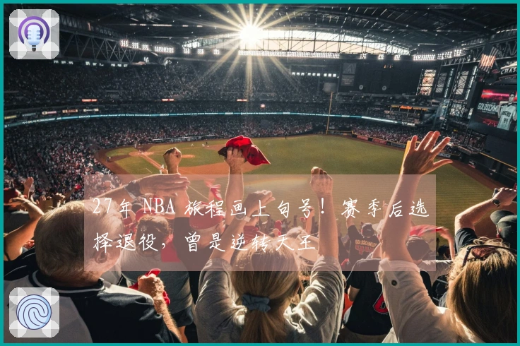 27年 NBA 旅程画上句号！赛季后选择退役，曾是逆转天王